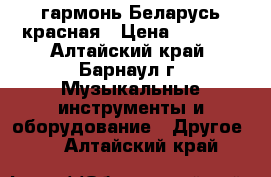 гармонь Беларусь красная › Цена ­ 3 000 - Алтайский край, Барнаул г. Музыкальные инструменты и оборудование » Другое   . Алтайский край